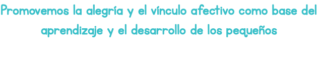 Promovemos la alegría y el vínculo afectivo como base del aprendizaje y el desarrollo de los pequeños